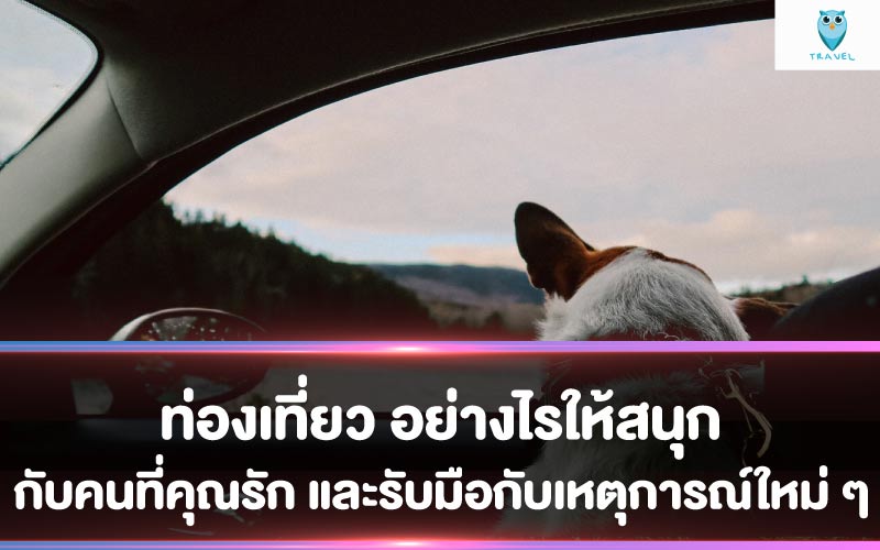 ท่องเที่ยว อย่างไรให้สนุกกับคนที่คุณรัก และรับมือกับเหตุการณ์ใหม่ ๆ