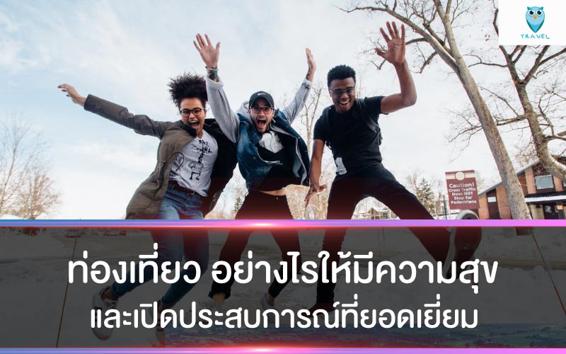 ท่องเที่ยว อย่างไรให้มีความสุข และเปิดประสบการณ์ที่ยอดเยี่ยม