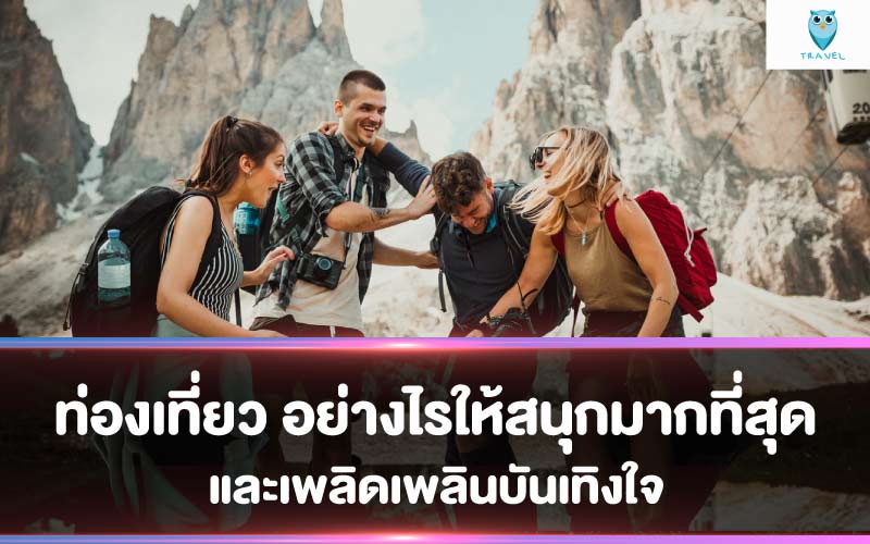ท่องเที่ยว อย่างไรให้สนุกมากที่สุด และเพลิดเพลินบันเทิงใจ